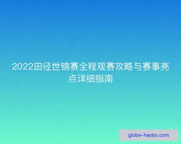 2022田径世锦赛全程观赛攻略与赛事亮点详细指南