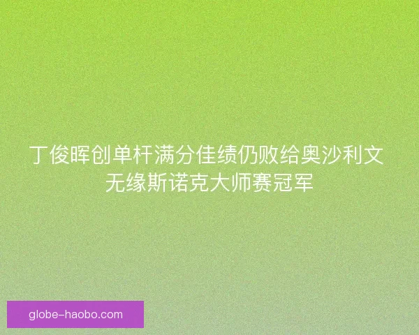 丁俊晖创单杆满分佳绩仍败给奥沙利文 无缘斯诺克大师赛冠军